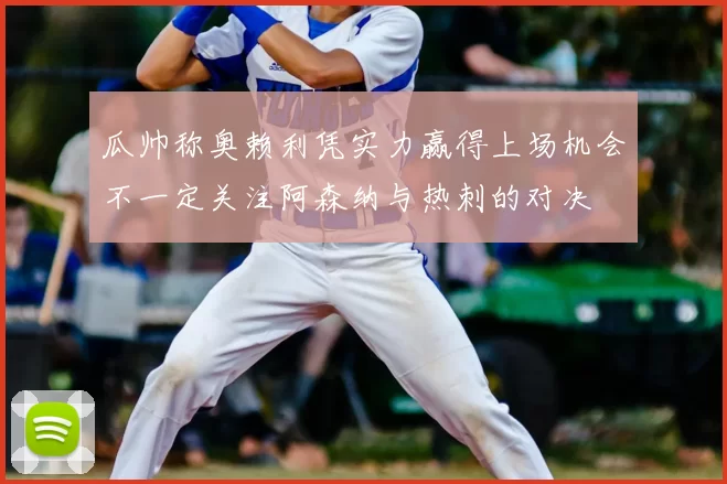 瓜帅称奥赖利凭实力赢得上场机会不一定关注阿森纳与热刺的对决
