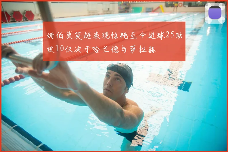 姆伯莫英超表现惊艳至今进球25助攻10仅次于哈兰德与萨拉赫