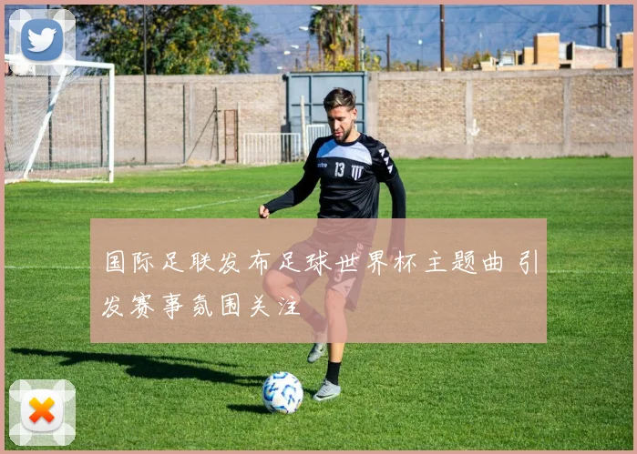 国际足联发布足球世界杯主题曲 引发赛事氛围关注