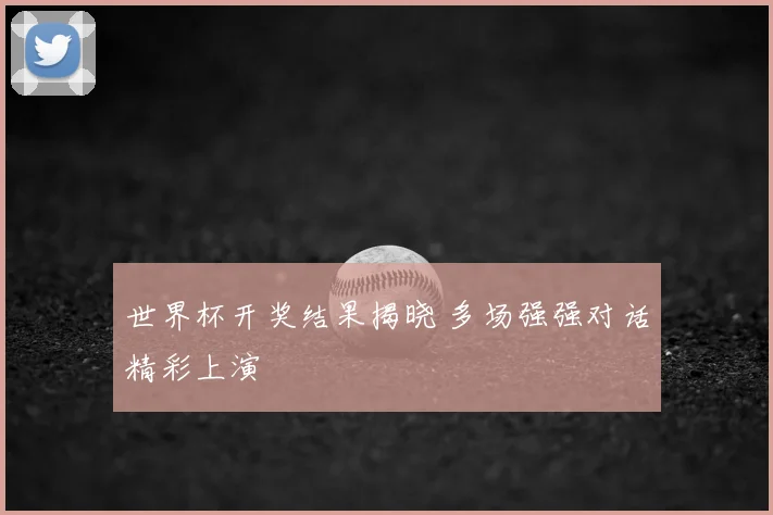 世界杯开奖结果揭晓 多场强强对话精彩上演