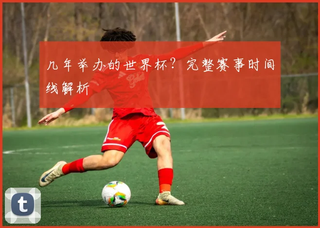 几年举办的世界杯?完整赛事时间线解析