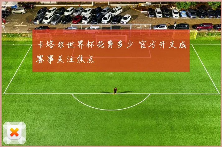 卡塔尔世界杯花费多少 官方开支成赛事关注焦点