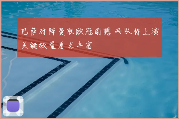 巴萨对阵曼联欧冠前瞻 两队将上演关键较量看点丰富