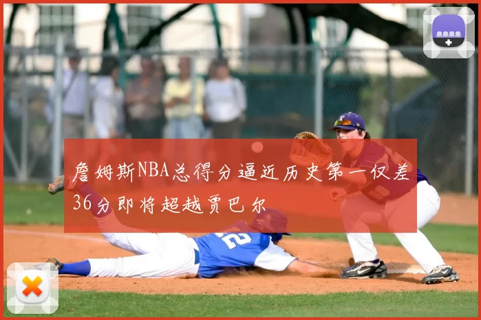 詹姆斯NBA总得分逼近历史第一仅差36分即将超越贾巴尔