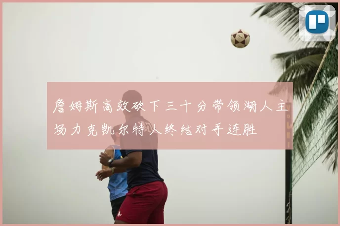 詹姆斯高效砍下三十分带领湖人主场力克凯尔特人终结对手连胜