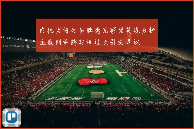 内托为何对黄牌毫无察觉英媒分析主裁判举牌时机过长引发争议