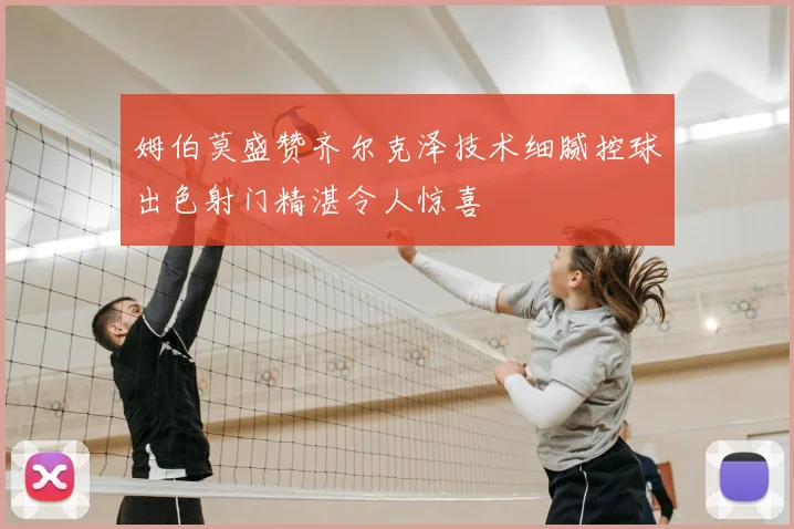 姆伯莫盛赞齐尔克泽技术细腻控球出色射门精湛令人惊喜
