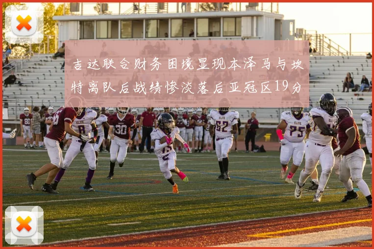 吉达联合财务困境显现本泽马与坎特离队后战绩惨淡落后亚冠区19分