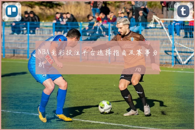 NBA竞彩投注平台选择指南及赛事分析