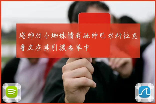 塔帅对小蜘蛛情有独钟巴尔科拉克鲁皮在其引援名单中