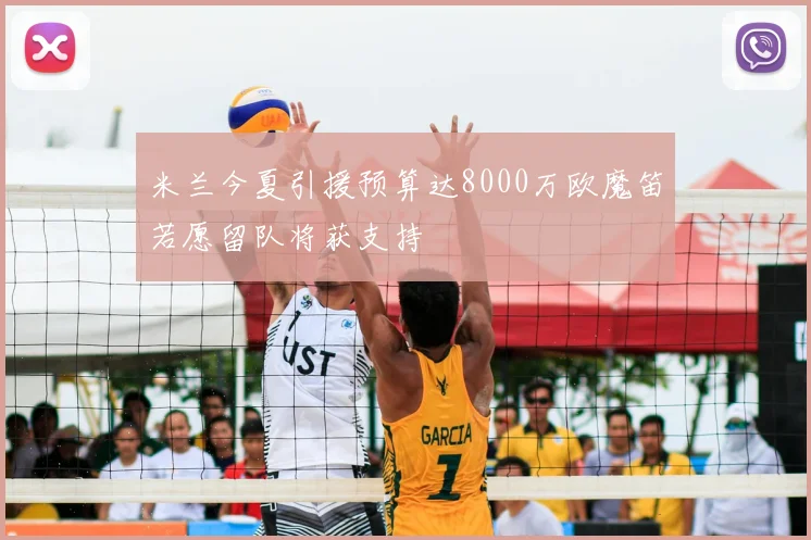 米兰今夏引援预算达8000万欧魔笛若愿留队将获支持