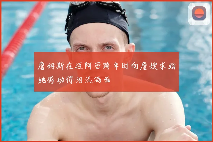 詹姆斯在迈阿密跨年时向詹嫂求婚她感动得泪流满面