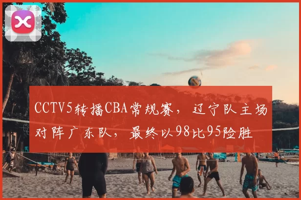 CCTV5转播CBA常规赛，辽宁队主场对阵广东队，最终以98比95险胜