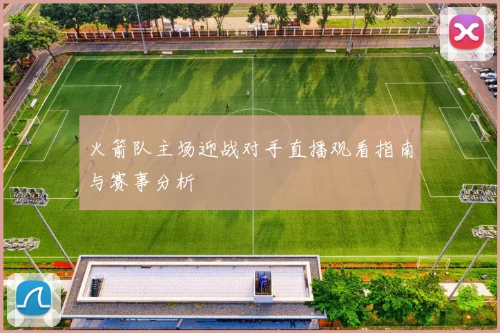 火箭队主场迎战对手直播观看指南与赛事分析
