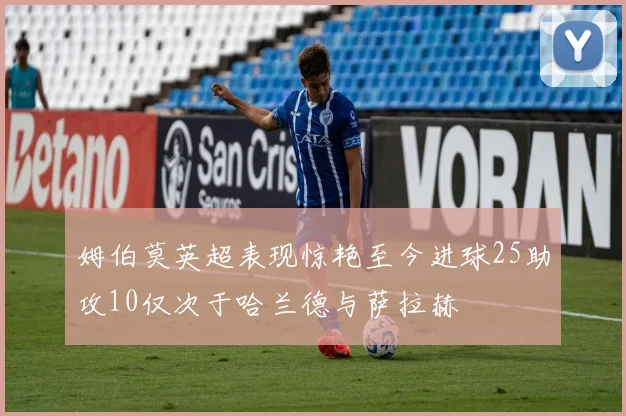 姆伯莫英超表现惊艳至今进球25助攻10仅次于哈兰德与萨拉赫