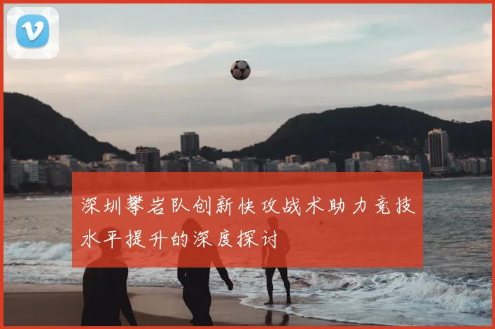 深圳攀岩队创新快攻战术助力竞技水平提升的深度探讨