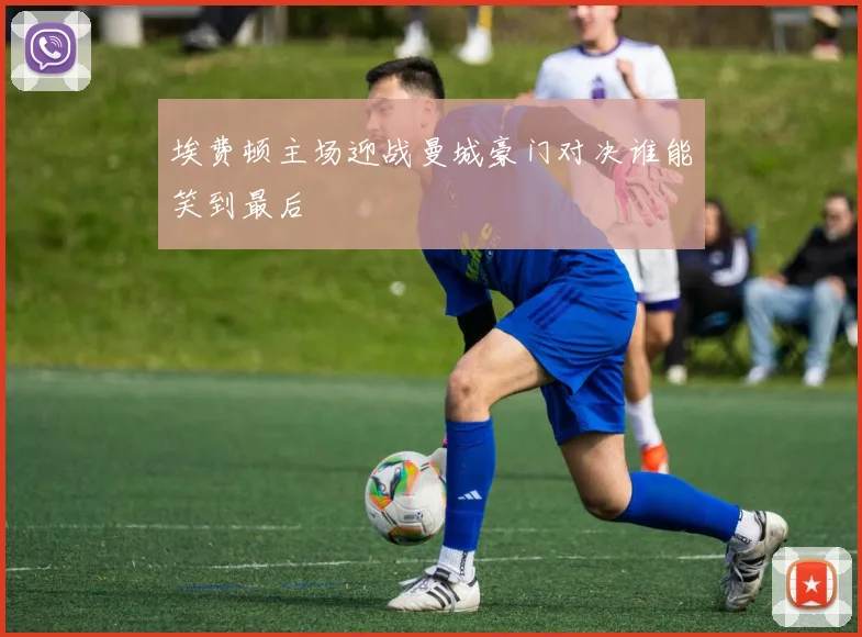 埃费顿主场迎战曼城豪门对决谁能笑到最后