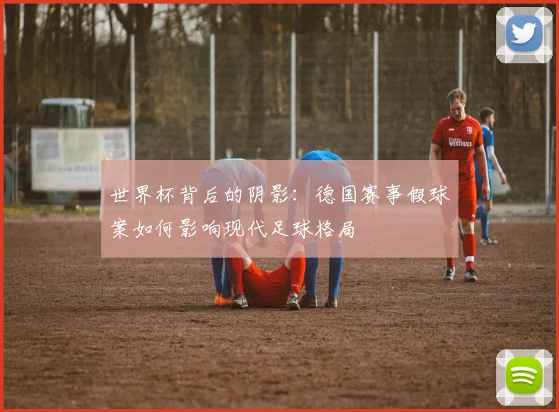 世界杯背后的阴影：德国赛事假球案如何影响现代足球格局