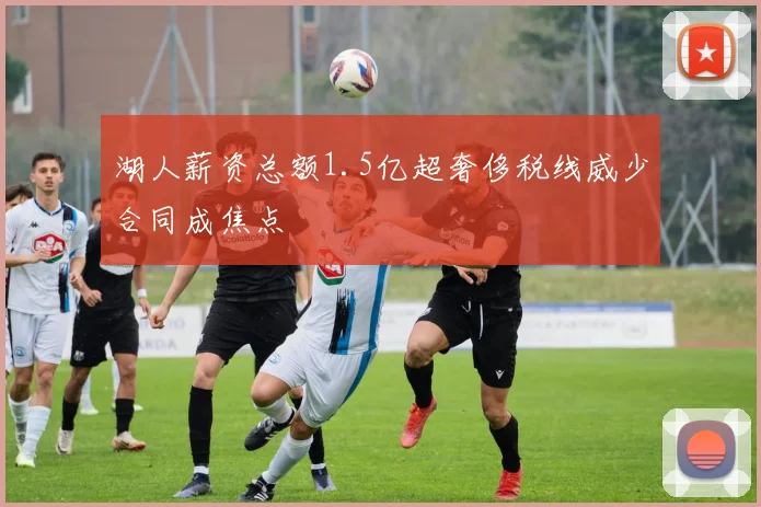 湖人薪资总额1.5亿超奢侈税线威少合同成焦点