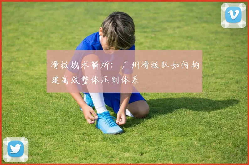 滑板战术解析:广州滑板队如何构建高效整体压制体系