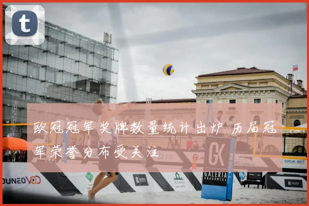 欧冠冠军奖牌数量统计出炉 历届冠军荣誉分布受关注