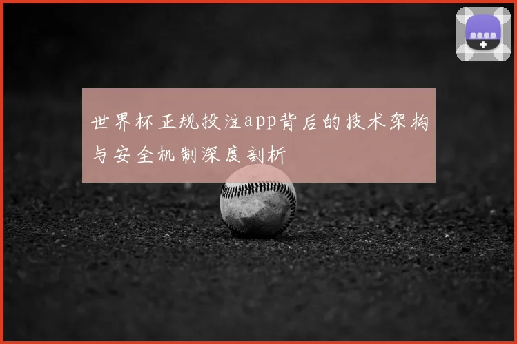 世界杯正规投注app背后的技术架构与安全机制深度剖析