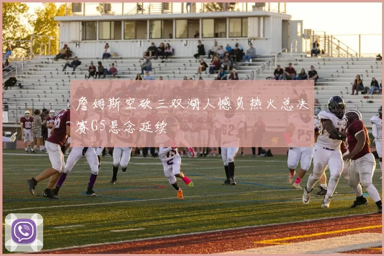 詹姆斯空砍三双湖人憾负热火总决赛G5悬念延续