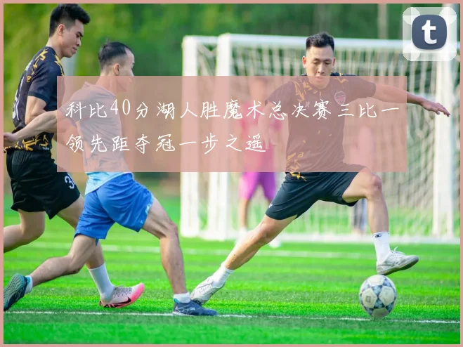 科比40分湖人胜魔术总决赛三比一领先距夺冠一步之遥