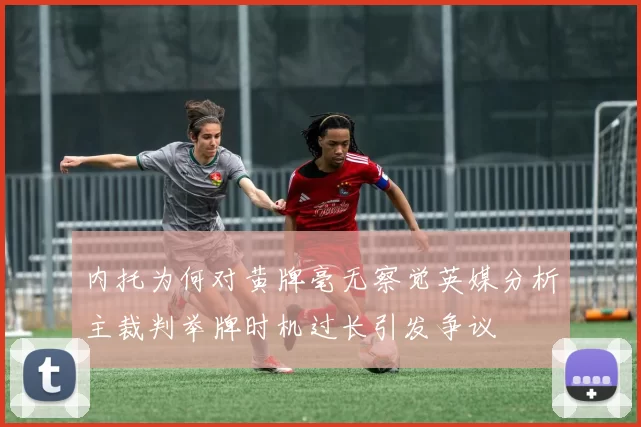 内托为何对黄牌毫无察觉英媒分析主裁判举牌时机过长引发争议