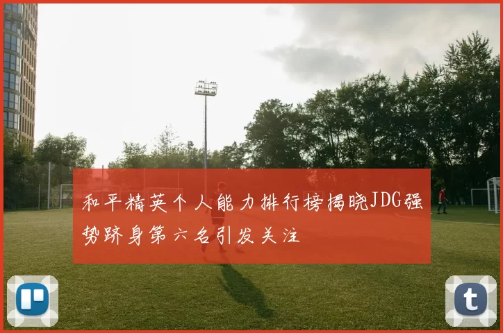 和平精英个人能力排行榜揭晓JDG强势跻身第六名引发关注