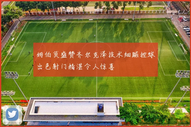 姆伯莫盛赞齐尔克泽技术细腻控球出色射门精湛令人惊喜