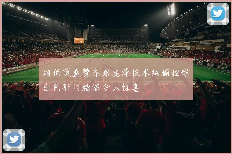 姆伯莫盛赞齐尔克泽技术细腻控球出色射门精湛令人惊喜