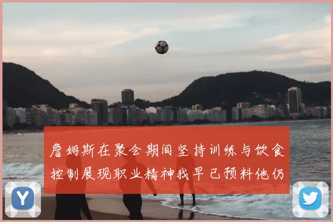 詹姆斯在聚会期间坚持训练与饮食控制展现职业精神我早已预料他仍将出战