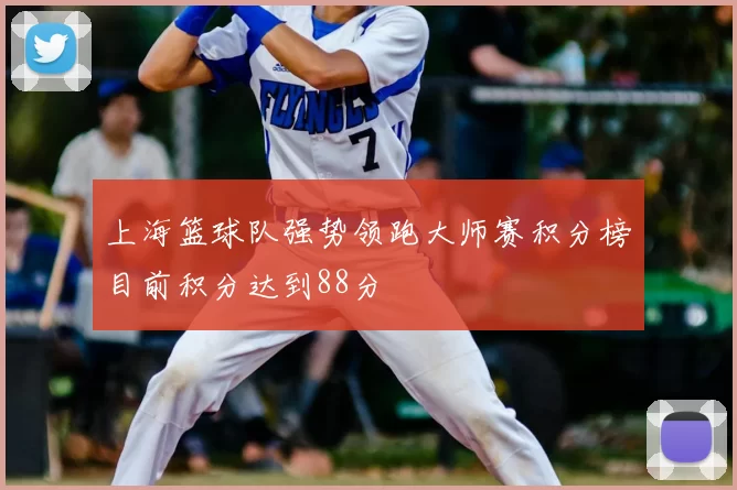 上海篮球队强势领跑大师赛积分榜目前积分达到88分