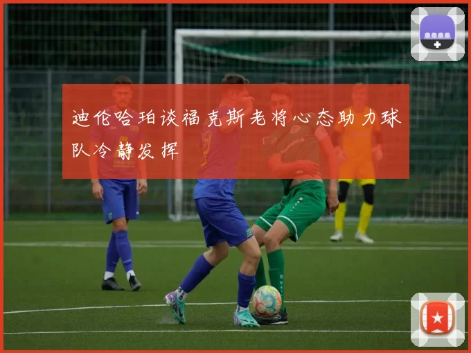 迪伦哈珀谈福克斯老将心态助力球队冷静发挥