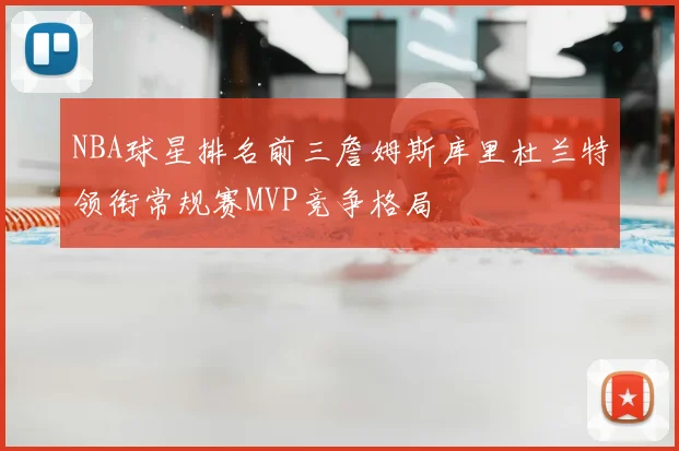 NBA球星排名前三詹姆斯库里杜兰特领衔常规赛MVP竞争格局