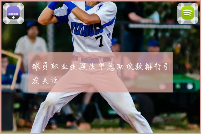 球员职业生涯法甲总助攻数排行引发关注