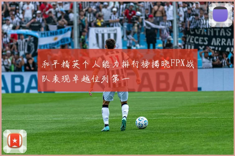 和平精英个人能力排行榜揭晓FPX战队表现卓越位列第一