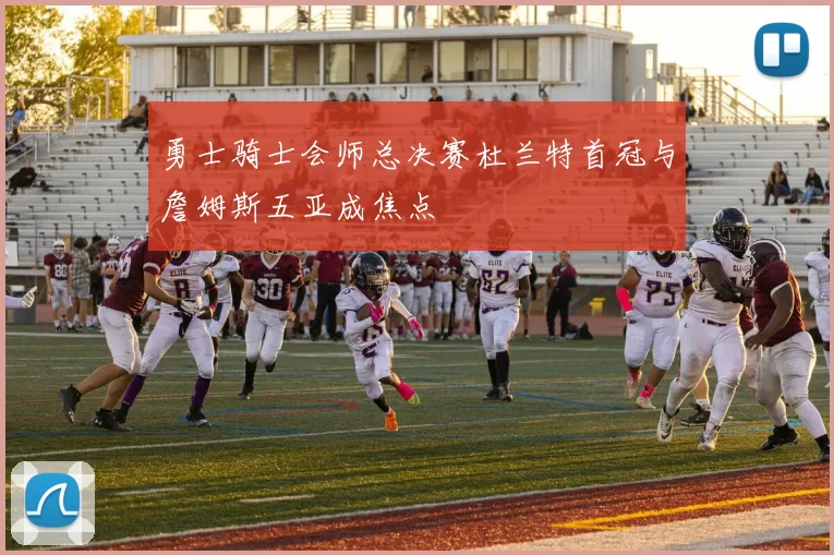 勇士骑士会师总决赛杜兰特首冠与詹姆斯五亚成焦点