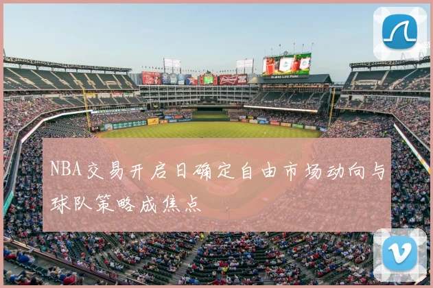 NBA交易开启日确定自由市场动向与球队策略成焦点