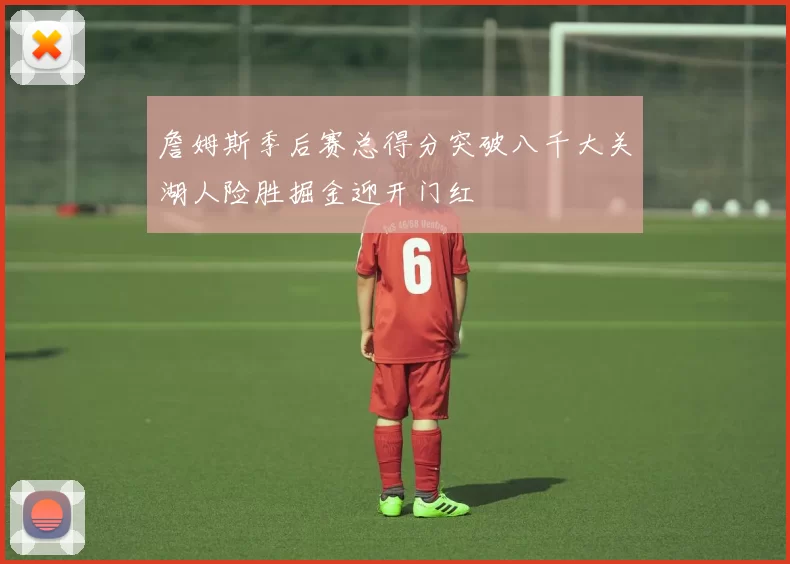 詹姆斯季后赛总得分突破八千大关湖人险胜掘金迎开门红