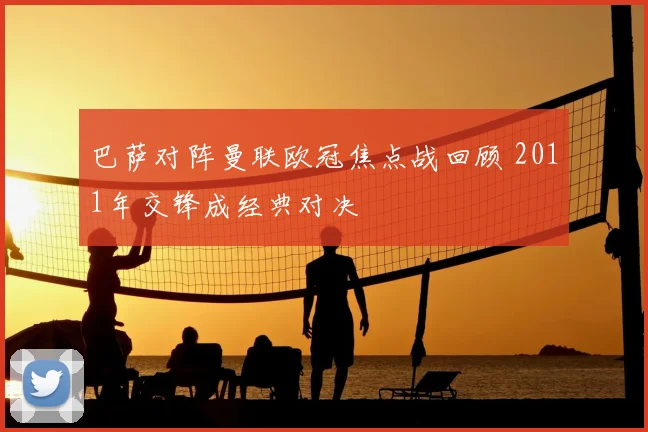 巴萨对阵曼联欧冠焦点战回顾 2011年交锋成经典对决