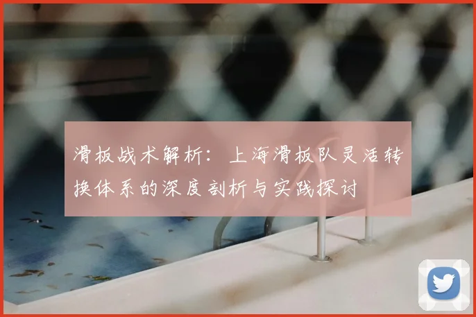 滑板战术解析:上海滑板队灵活转换体系的深度剖析与实践探讨