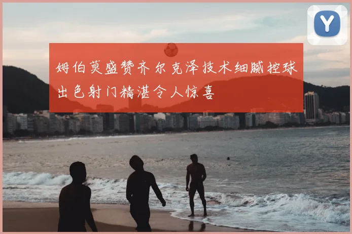 姆伯莫盛赞齐尔克泽技术细腻控球出色射门精湛令人惊喜