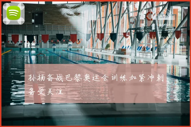 孙杨备战巴黎奥运会训练加紧冲刺备受关注
