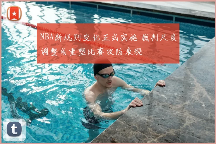 NBA新规则变化正式实施 裁判尺度调整或重塑比赛攻防表现