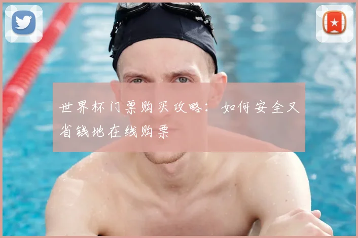 世界杯门票购买攻略：如何安全又省钱地在线购票