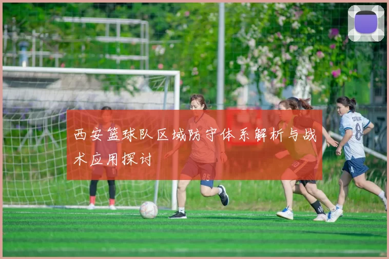 西安篮球队区域防守体系解析与战术应用探讨