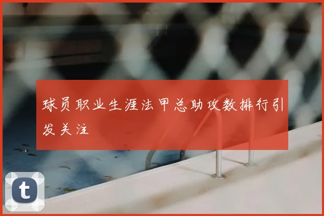 球员职业生涯法甲总助攻数排行引发关注