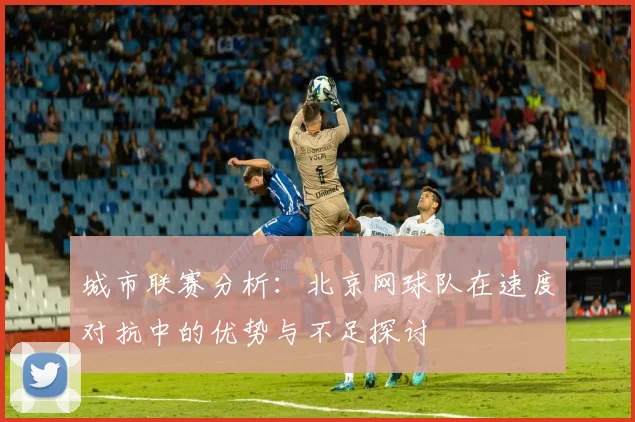 城市联赛分析：北京网球队在速度对抗中的优势与不足探讨
